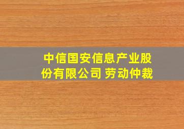 中信国安信息产业股份有限公司 劳动仲裁